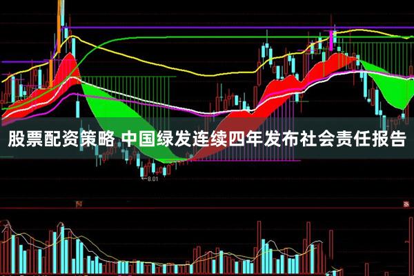 股票配资策略 中国绿发连续四年发布社会责任报告
