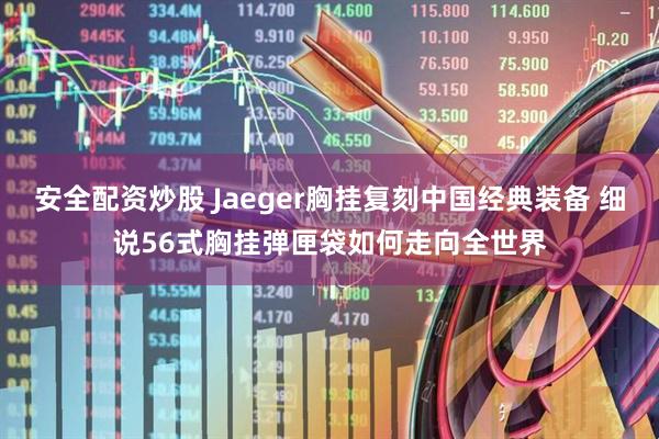 安全配资炒股 Jaeger胸挂复刻中国经典装备 细说56式胸挂弹匣袋如何走向全世界