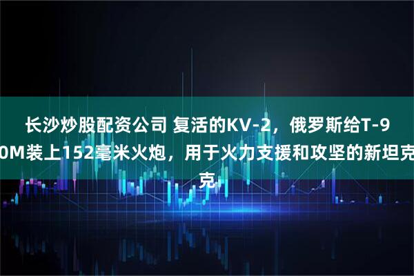 长沙炒股配资公司 复活的KV-2，俄罗斯给T-90M装上152毫米火炮，用于火力支援和攻坚的新坦克