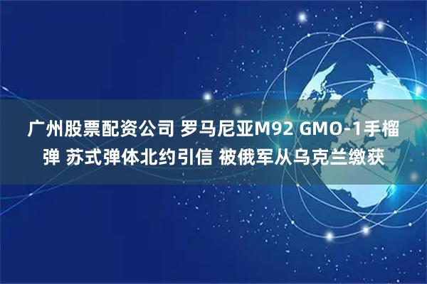 广州股票配资公司 罗马尼亚M92 GMO-1手榴弹 苏式弹体北约引信 被俄军从乌克兰缴获
