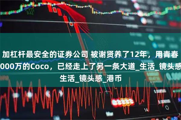 加杠杆最安全的证券公司 被谢贤养了12年，用青春换来2000万的Coco，已经走上了另一条大道_生活_镜头感_港币