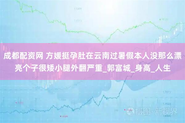 成都配资网 方媛挺孕肚在云南过暑假本人没那么漂亮个子很矮小腿外翻严重_郭富城_身高_人生