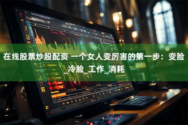 在线股票炒股配资 一个女人变厉害的第一步：变脸_冷脸_工作_消耗