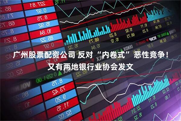 广州股票配资公司 反对 “内卷式” 恶性竞争！又有两地银行业协会发文