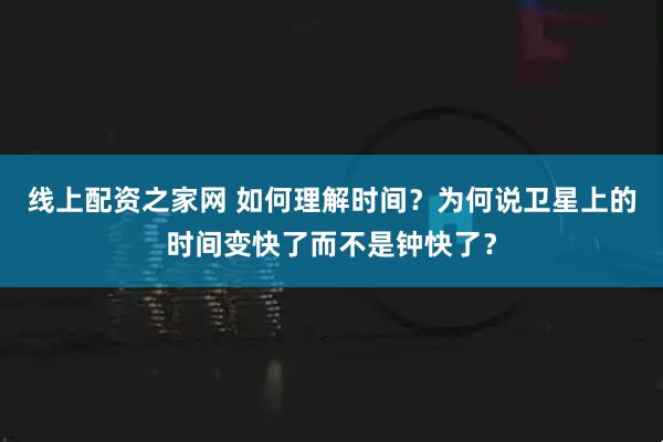 线上配资之家网 如何理解时间？为何说卫星上的时间变快了而不是钟快了？