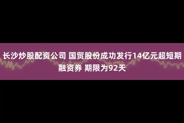 长沙炒股配资公司 国贸股份成功发行14亿元超短期融资券 期限为92天