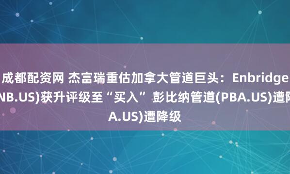 成都配资网 杰富瑞重估加拿大管道巨头：Enbridge (ENB.US)获升评级至“买入” 彭比纳管道(PBA.US)遭降级