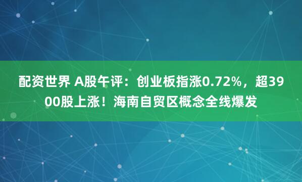 配资世界 A股午评：创业板指涨0.72%，超3900股上涨！海南自贸区概念全线爆发