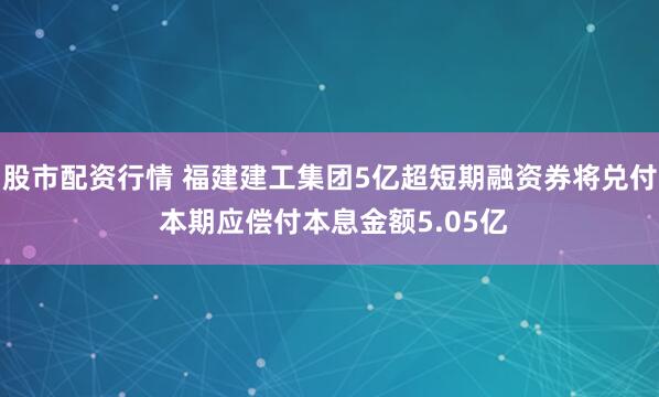 股市配资行情 福建建工集团5亿超短期融资券将兑付 本期应偿付本息金额5.05亿