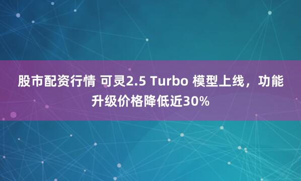 股市配资行情 可灵2.5 Turbo 模型上线，功能升级价格降低近30%