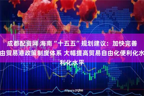 成都配资网 海南“十五五”规划建议：加快完善自由贸易港政策制度体系 大幅提高贸易自由化便利化水平