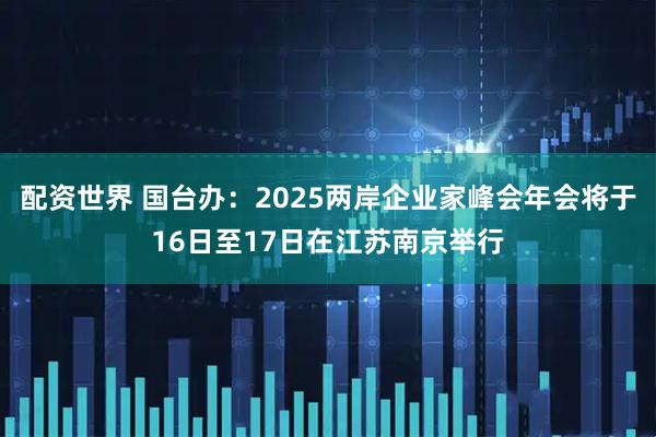配资世界 国台办：2025两岸企业家峰会年会将于16日至17日在江苏南京举行