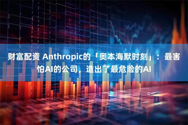财富配资 Anthropic的「奥本海默时刻」：最害怕AI的公司，造出了最危险的AI