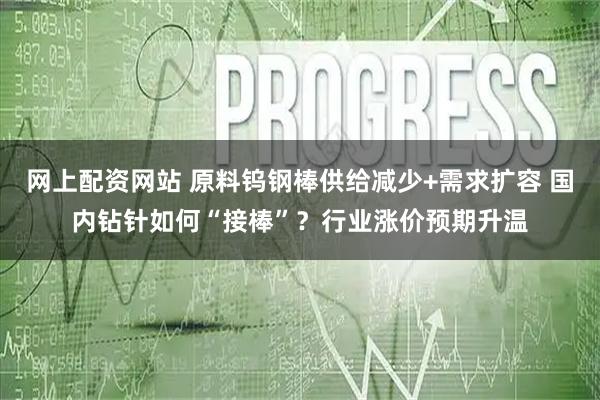 网上配资网站 原料钨钢棒供给减少+需求扩容 国内钻针如何“接棒”？行业涨价预期升温